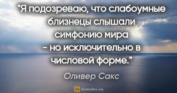 Оливер Сакс цитата: "Я подозреваю, что слабоумные близнецы слышали симфонию мира..."