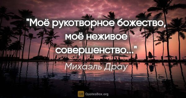 Михаэль Драу цитата: "Моё рукотворное божество, моё неживое совершенство..."