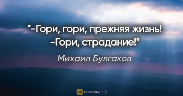 Михаил Булгаков цитата: "-Гори, гори, прежняя жизнь!

-Гори, страдание!"