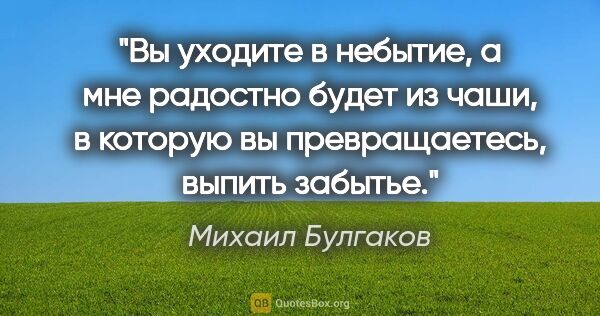Михаил Булгаков цитата: "Вы уходите в небытие, а мне радостно будет из чаши, в которую..."