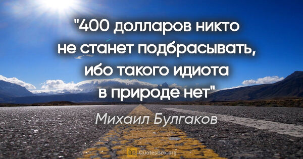 Михаил Булгаков цитата: ""400 долларов никто не станет подбрасывать, ибо такого идиота..."