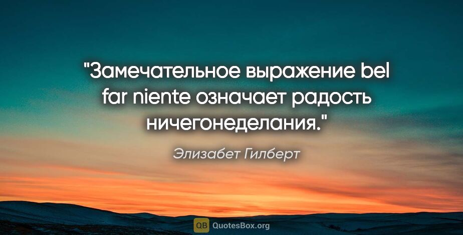 Элизабет Гилберт цитата: "Замечательное выражение bel far niente означает «радость..."