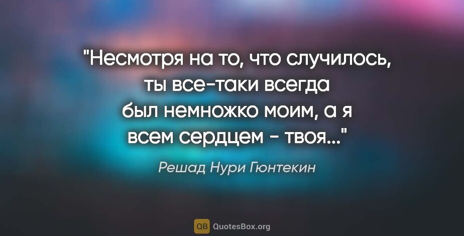 Решад Нури Гюнтекин цитата: "Несмотря на то, что случилось, ты все-таки всегда был немножко..."