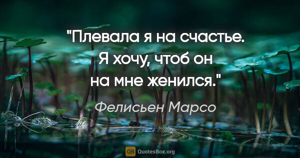 Фелисьен Марсо цитата: "Плевала я на счастье. Я хочу, чтоб он на мне женился."