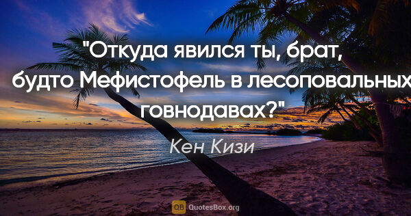 Кен Кизи цитата: "Откуда явился ты, брат, будто Мефистофель в лесоповальных..."