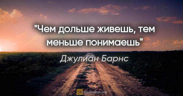 Джулиан Барнс цитата: "Чем дольше живешь, тем меньше понимаешь"