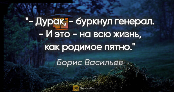 Борис Васильев цитата: "- Дурак, - буркнул генерал. - И это - на всю жизнь, как..."