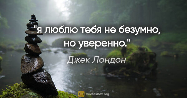 Джек Лондон цитата: "я люблю тебя не безумно, но уверенно."