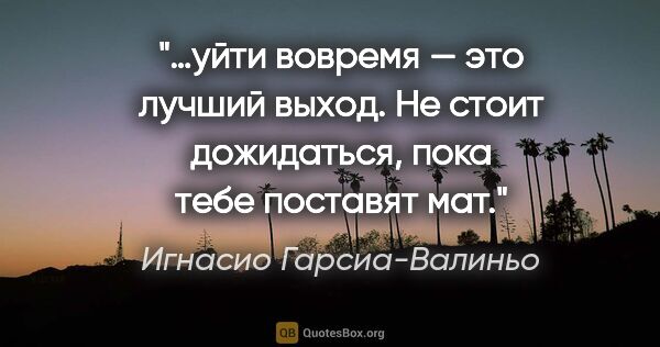 Игнасио Гарсиа-Валиньо цитата: "…уйти вовремя — это лучший выход. Не стоит дожидаться, пока..."