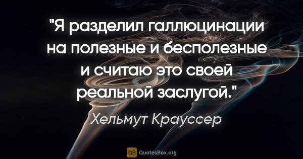 Хельмут Крауссер цитата: "Я разделил галлюцинации на полезные и бесполезные и считаю это..."