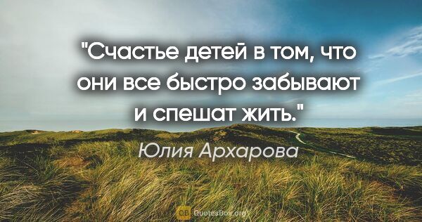 Юлия Архарова цитата: "Счастье детей в том, что они все быстро забывают и спешат жить."