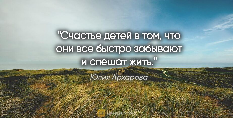 Юлия Архарова цитата: "Счастье детей в том, что они все быстро забывают и спешат жить."
