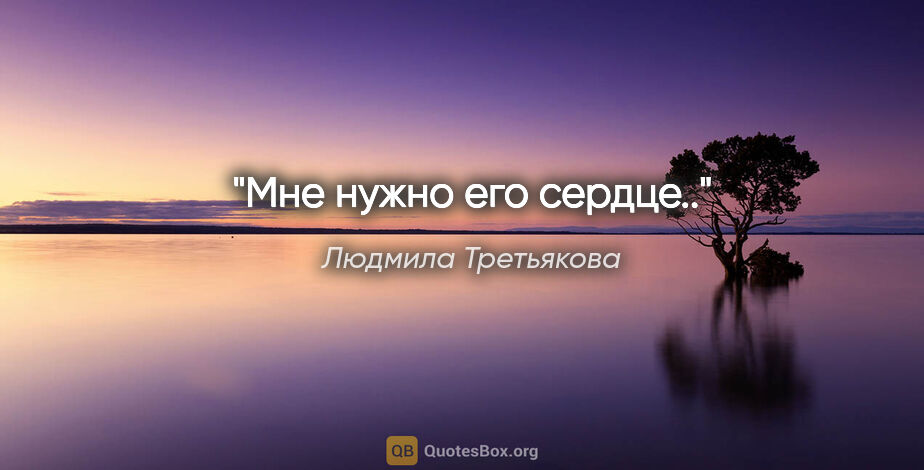 Людмила Третьякова цитата: "Мне нужно его сердце.."