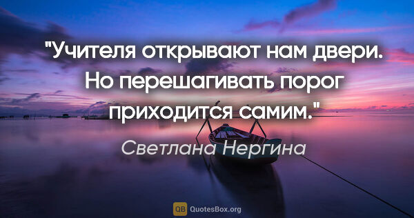 Светлана Нергина цитата: "Учителя открывают нам двери. Но перешагивать порог приходится..."