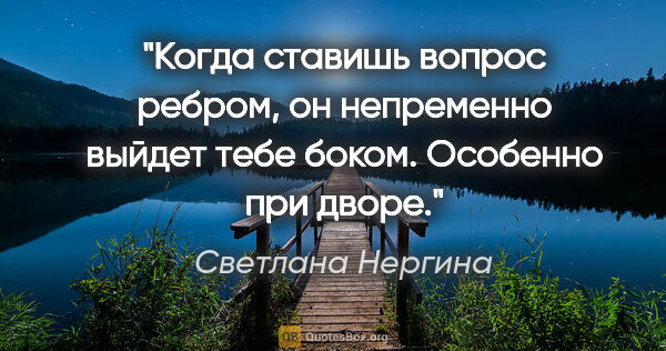 Светлана Нергина цитата: "Когда ставишь вопрос ребром, он непременно выйдет тебе боком...."