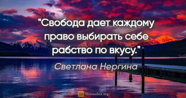 Светлана Нергина цитата: "Свобода дает каждому право выбирать себе рабство по вкусу."