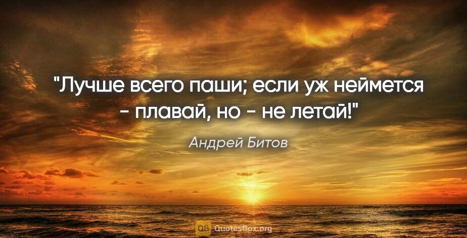 Андрей Битов цитата: "Лучше всего паши; если уж неймется - плавай, но - не летай!"