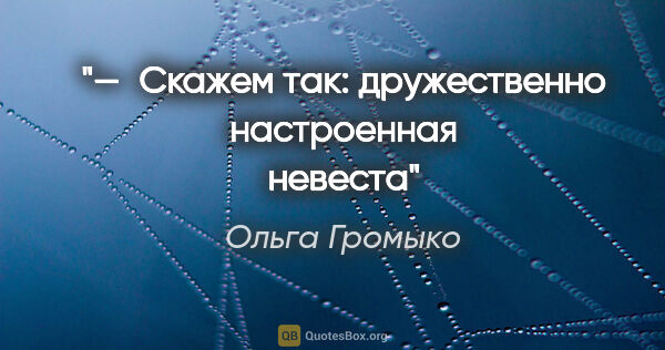 Ольга Громыко цитата: "— Скажем так: дружественно настроенная невеста"