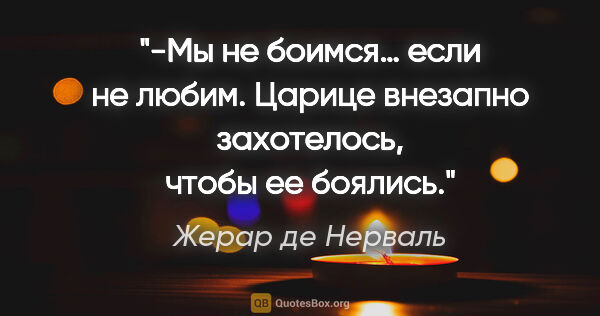 Жерар де Нерваль цитата: "-Мы не боимся… если не любим. Царице внезапно захотелось,..."