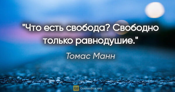 Томас Манн цитата: "Что есть свобода? Свободно только равнодушие."