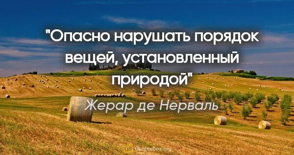 Жерар де Нерваль цитата: "Опасно нарушать порядок вещей, установленный природой"