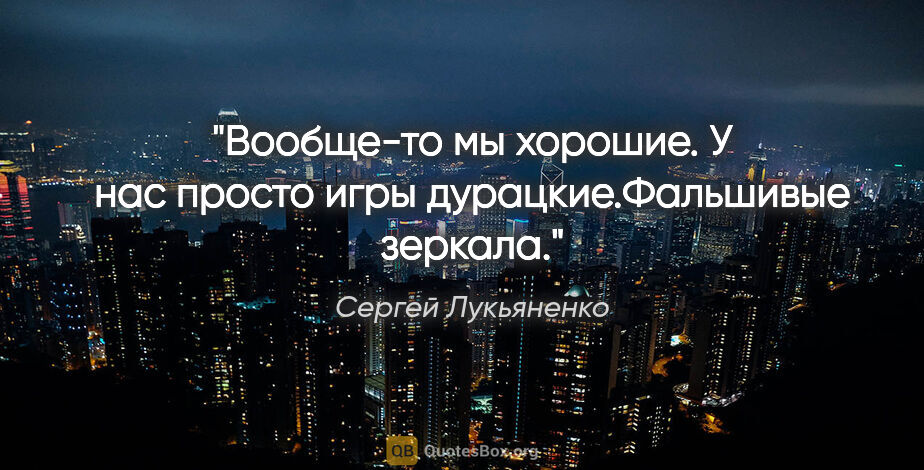 Сергей Лукьяненко цитата: "Вообще-то мы хорошие. У нас просто игры дурацкие."Фальшивые..."