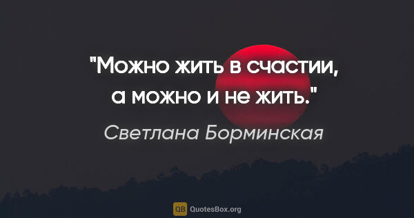 Светлана Борминская цитата: "Можно жить в счастии, а можно и не жить."