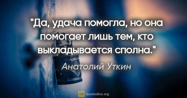 Анатолий Уткин цитата: "Да, удача помогла, но она помогает лишь тем, кто выкладывается..."