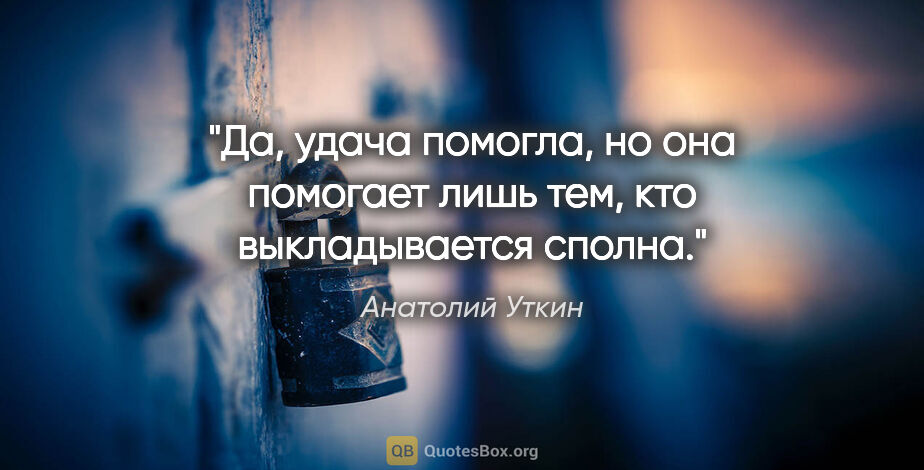 Анатолий Уткин цитата: "Да, удача помогла, но она помогает лишь тем, кто выкладывается..."