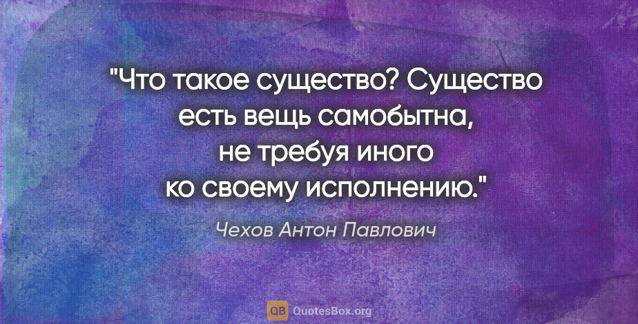 Чехов Антон Павлович цитата: "Что такое существо? Существо есть вещь самобытна, не требуя..."