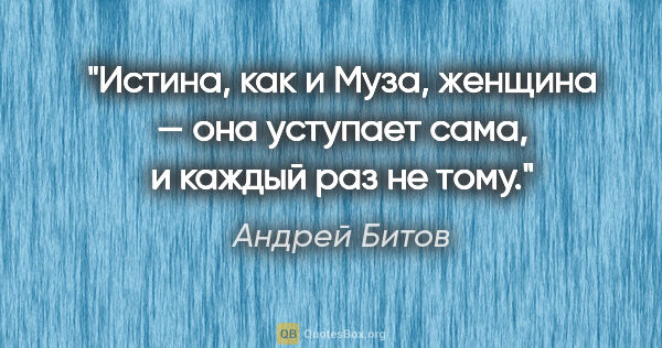 Андрей Битов цитата: "Истина, как и Муза, женщина — она уступает сама, и каждый раз..."