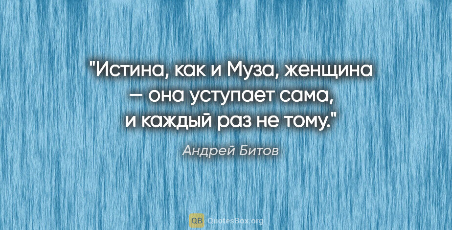 Андрей Битов цитата: "Истина, как и Муза, женщина — она уступает сама, и каждый раз..."