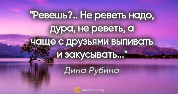 Дина Рубина цитата: ""Ревешь?.. Не реветь надо, дура, не реветь, а чаще с друзьями..."