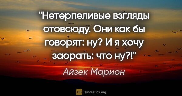 Айзек Марион цитата: "Нетерпеливые взгляды отовсюду. Они как бы говорят: ну? И я..."