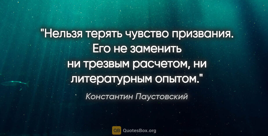Константин Паустовский цитата: "Нельзя терять чувство призвания. Его не заменить ни трезвым..."