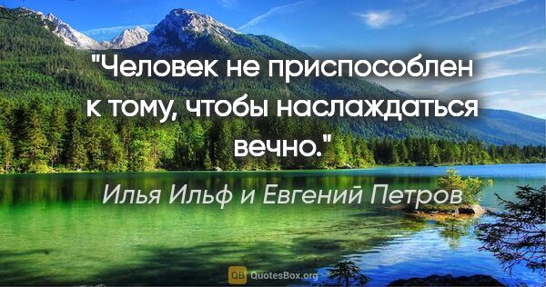 Илья Ильф и Евгений Петров цитата: "Человек не приспособлен к тому, чтобы наслаждаться вечно."
