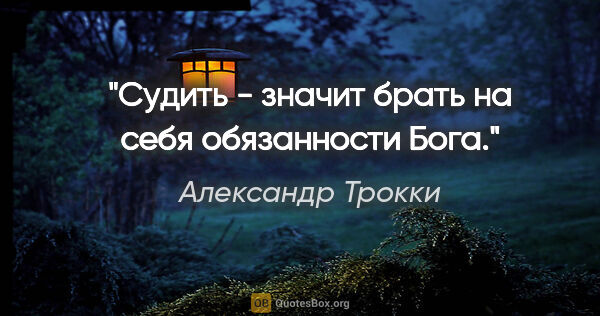 Александр Трокки цитата: "Судить - значит брать на себя обязанности Бога."