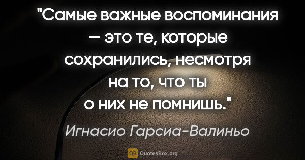 Игнасио Гарсиа-Валиньо цитата: "Самые важные воспоминания — это те, которые сохранились,..."