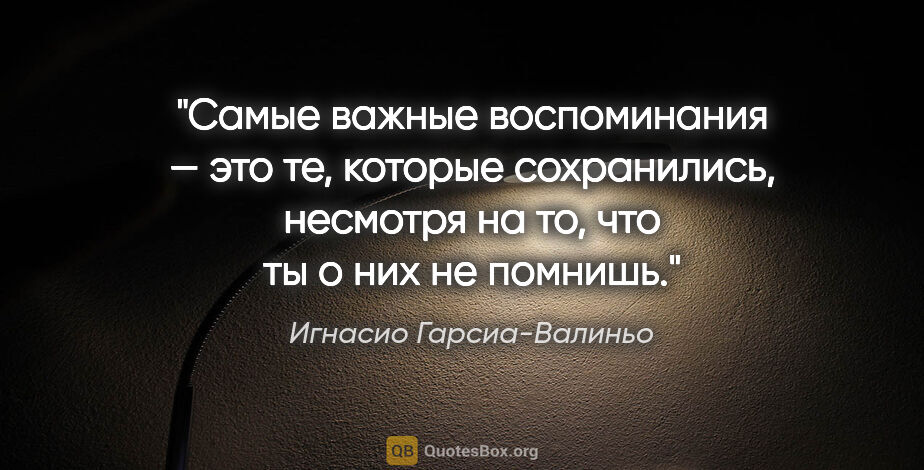 Игнасио Гарсиа-Валиньо цитата: "Самые важные воспоминания — это те, которые сохранились,..."