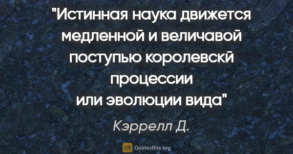 Кэррелл Д. цитата: "Истинная наука движется медленной и величавой поступью..."