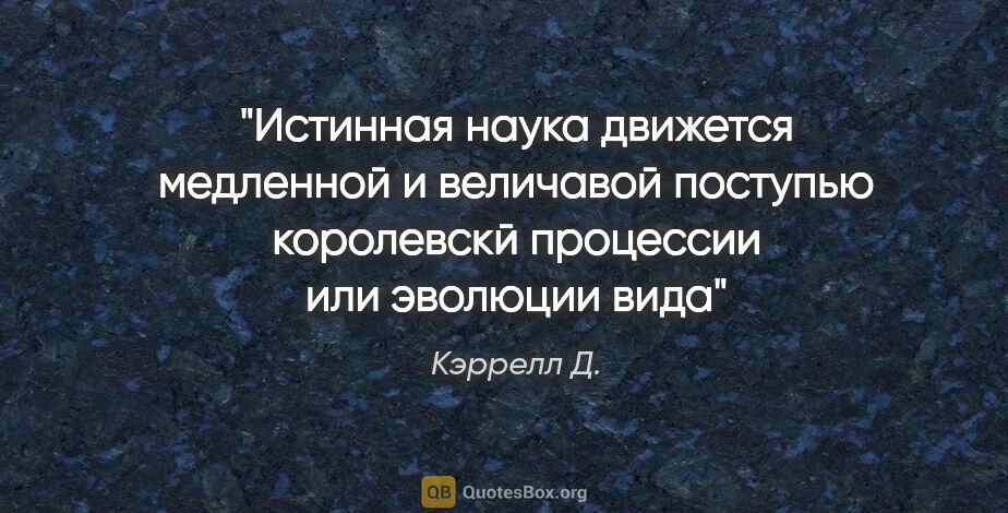 Кэррелл Д. цитата: "Истинная наука движется медленной и величавой поступью..."