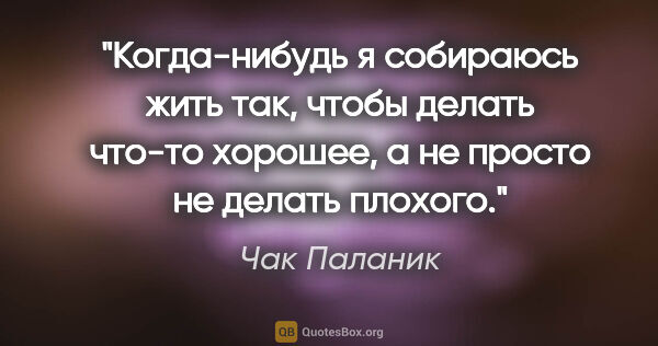 Чак Паланик цитата: "Когда-нибудь я собираюсь жить так, чтобы делать что-то..."