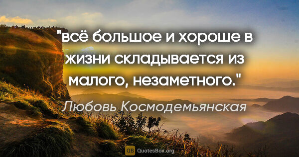 Любовь Космодемьянская цитата: "всё большое и хороше в жизни складывается из малого, незаметного."