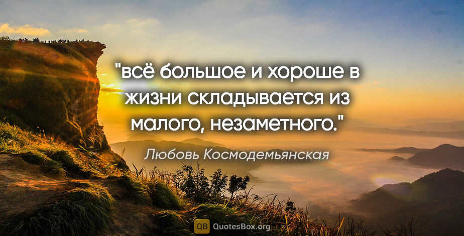 Любовь Космодемьянская цитата: "всё большое и хороше в жизни складывается из малого, незаметного."