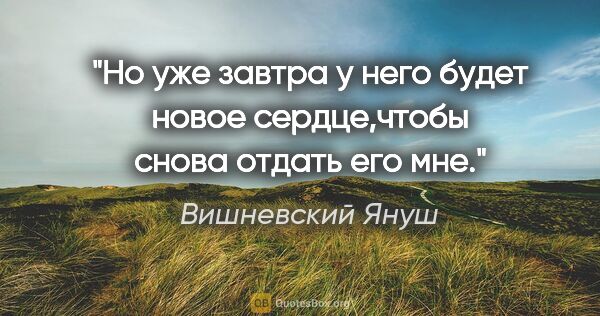 Вишневский Януш цитата: "Но уже завтра у него будет новое сердце,чтобы снова отдать его..."