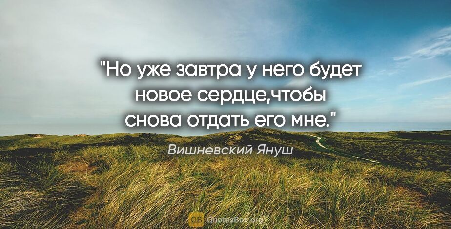 Вишневский Януш цитата: "Но уже завтра у него будет новое сердце,чтобы снова отдать его..."