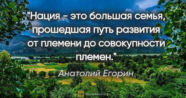 Анатолий Егорин цитата: "Нация - это большая семья, прошедшая путь развития от племени..."