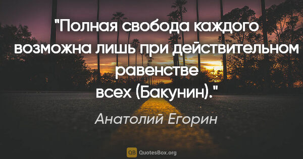 Анатолий Егорин цитата: "Полная свобода каждого возможна лишь при действительном..."