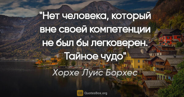 Хорхе Луис Борхес цитата: "Нет человека, который вне своей компетенции не был бы..."