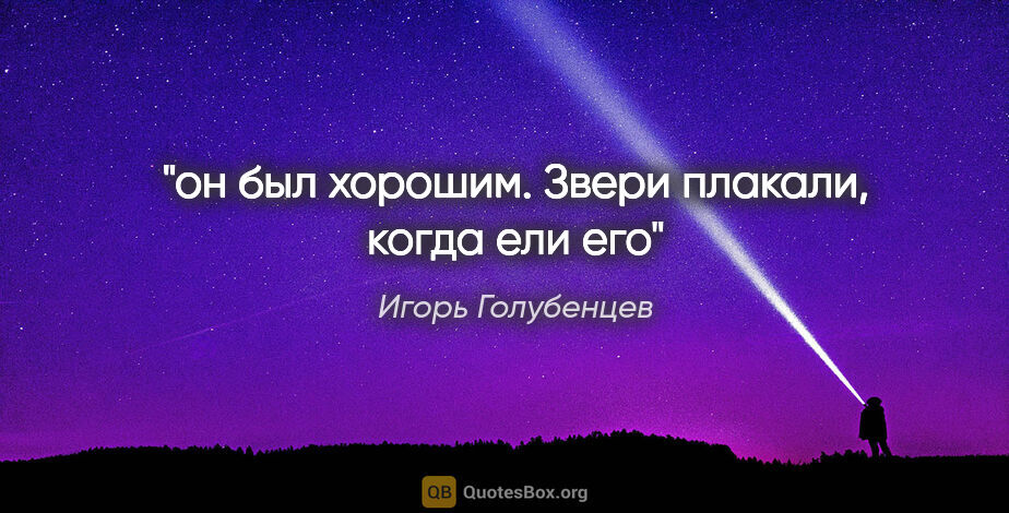 Игорь Голубенцев цитата: "он был хорошим.

Звери плакали, когда ели его"